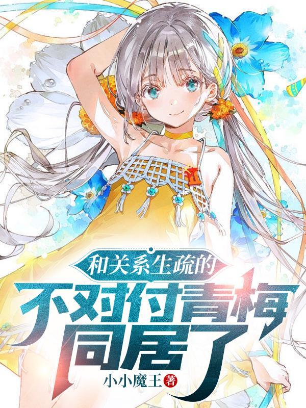 和关系生疏的不对付青梅同居了丅xt